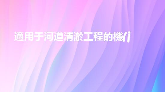 適用于河道清淤工程的機(jī)械清淤工程的關(guān)鍵技術(shù)與挑戰(zhàn)探究你了解嗎？